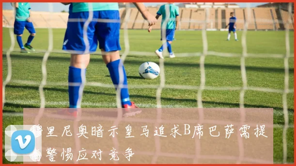 穆里尼奥暗示皇马追求B席巴萨需提高警惕应对竞争