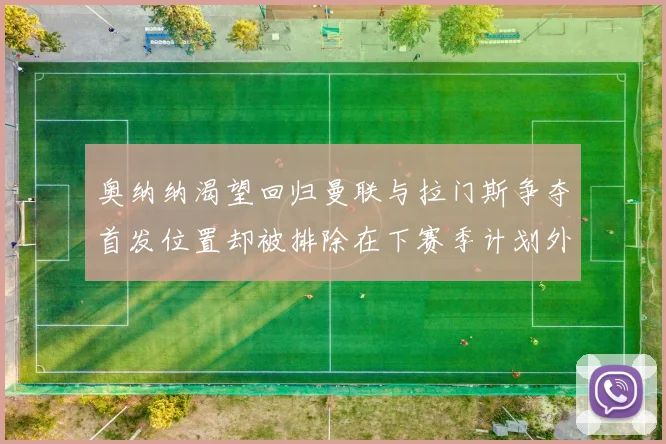 奥纳纳渴望回归曼联与拉门斯争夺首发位置却被排除在下赛季计划外