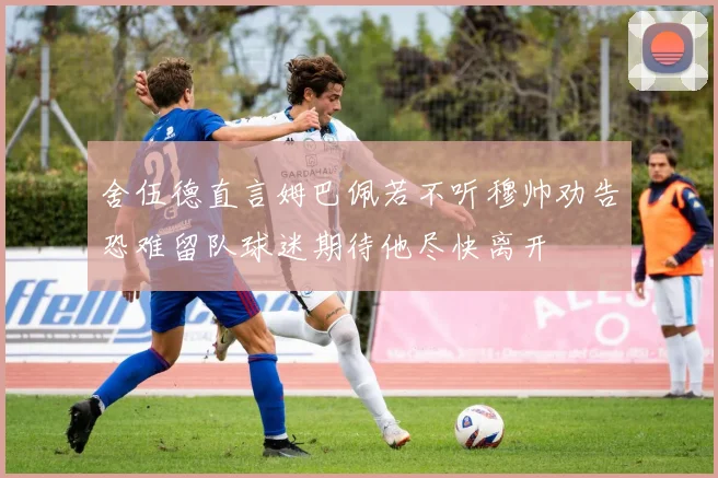 舍伍德直言姆巴佩若不听穆帅劝告恐难留队球迷期待他尽快离开