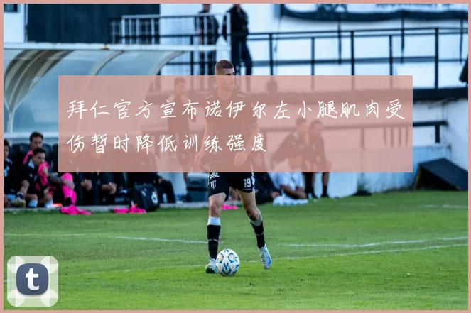 拜仁官方宣布诺伊尔左小腿肌肉受伤暂时降低训练强度