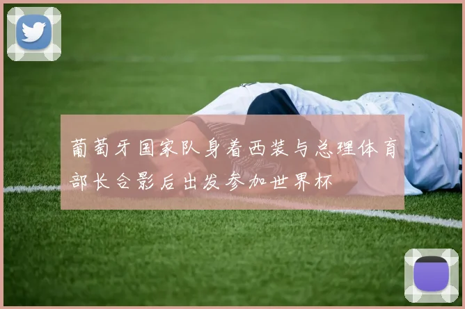葡萄牙国家队身着西装与总理体育部长合影后出发参加世界杯