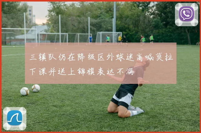 三镇队仍在降级区外球迷高喊莫拉下课并送上锦旗表达不满