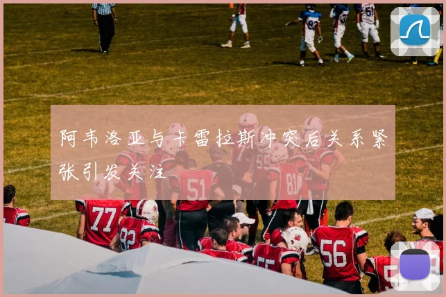 阿韦洛亚与卡雷拉斯冲突后关系紧张引发关注