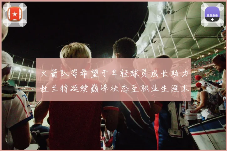 火箭队寄希望于年轻球员成长助力杜兰特延续巅峰状态至职业生涯末期